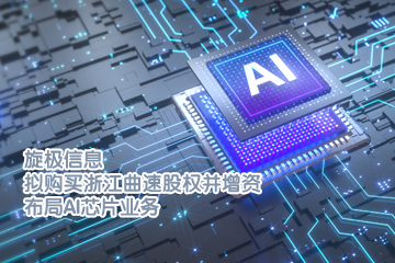 旋极信息拟购买浙江曲速股权并增资 布局AI芯片业务