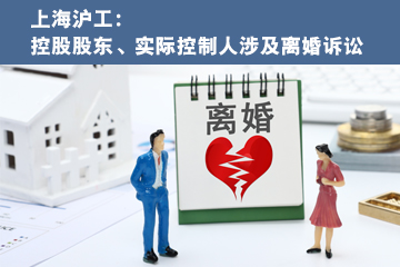 上海沪工：控股股东、实际控制人涉及离婚诉讼