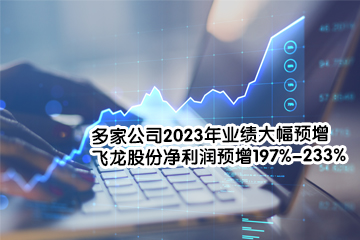 多家公司2023年业绩大幅预增 飞龙股份净利润预增197%-233%